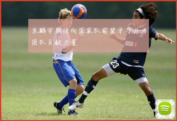 朱鹏宇期待向国家队前辈学习并为团队贡献力量