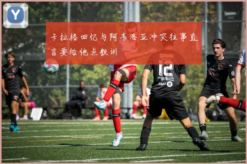 卡拉格回忆与阿韦洛亚冲突往事直言要给他点教训