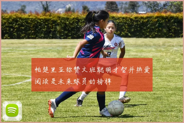 帕楚里亚称赞文班聪明才智并热爱阅读是未来球员的榜样