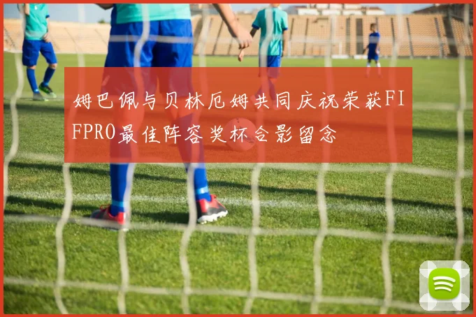 姆巴佩与贝林厄姆共同庆祝荣获FIFPRO最佳阵容奖杯合影留念