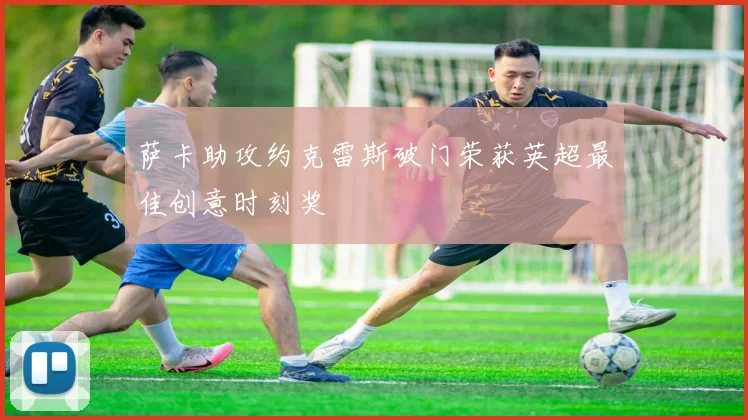 萨卡助攻约克雷斯破门荣获英超最佳创意时刻奖