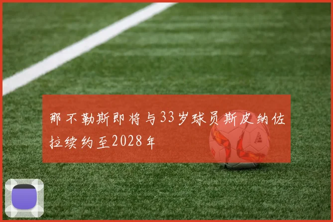 那不勒斯即将与33岁球员斯皮纳佐拉续约至2028年