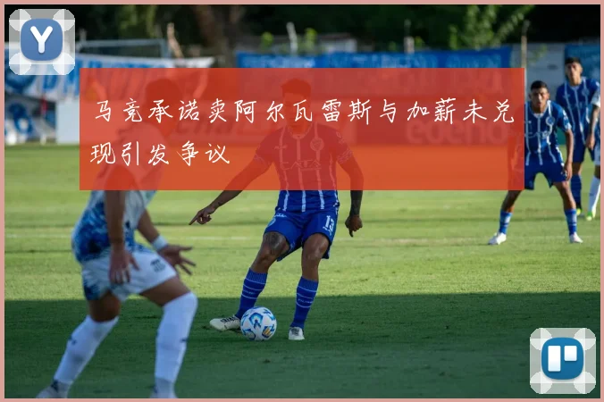 马竞承诺卖阿尔瓦雷斯与加薪未兑现引发争议