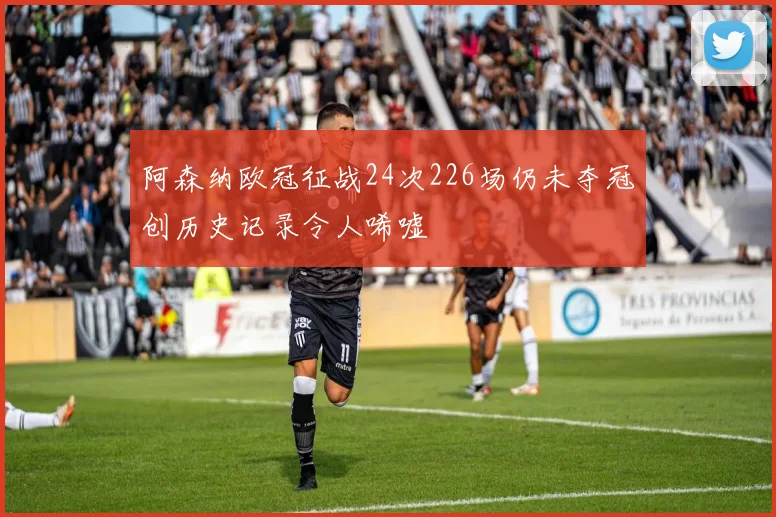 阿森纳欧冠征战24次226场仍未夺冠创历史记录令人唏嘘