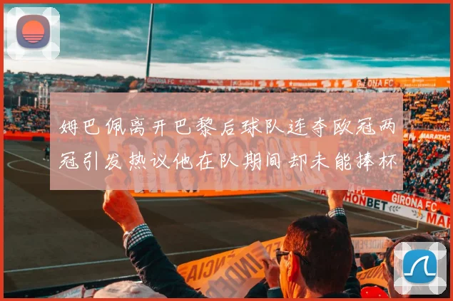 姆巴佩离开巴黎后球队连夺欧冠两冠引发热议他在队期间却未能捧杯