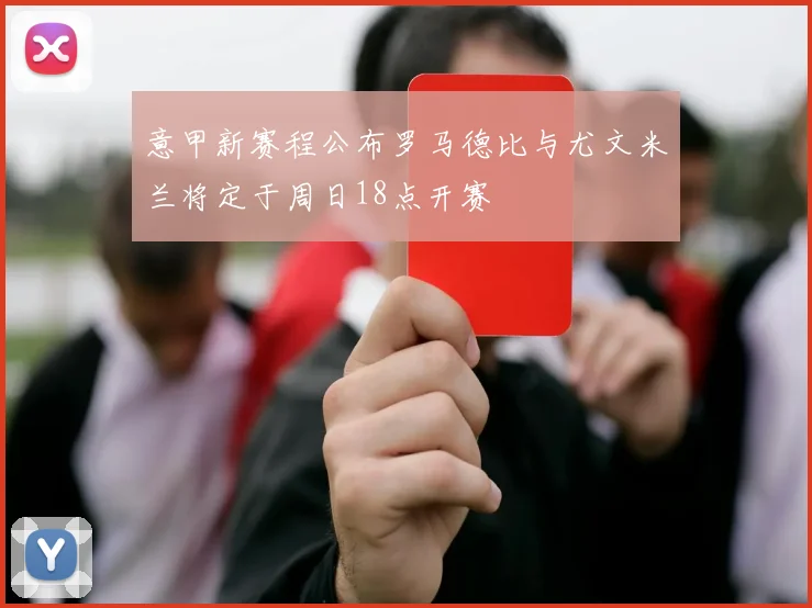 意甲新赛程公布罗马德比与尤文米兰将定于周日18点开赛