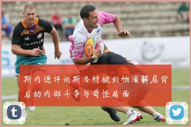 斯内德评论斯洛特被利物浦解雇背后的内部斗争与奇怪局面