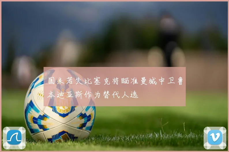 国米若失比塞克将瞄准曼城中卫鲁本迪亚斯作为替代人选