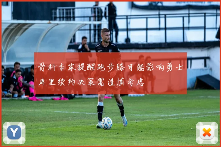 骨科专家提醒跑步膝可能影响勇士库里续约决策需谨慎考虑
