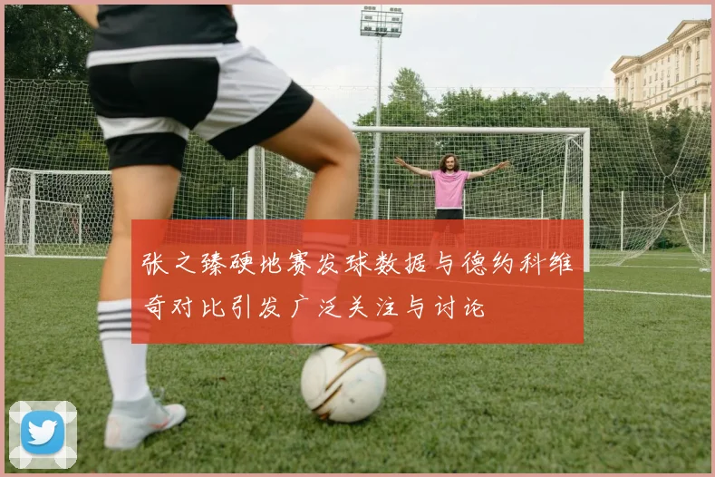张之臻硬地赛发球数据与德约科维奇对比引发广泛关注与讨论